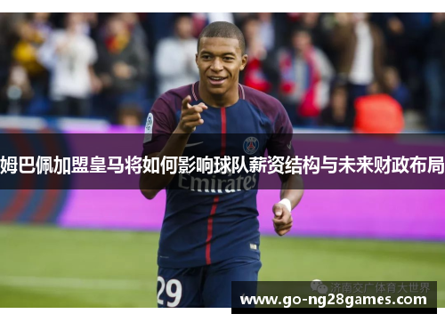 姆巴佩加盟皇马将如何影响球队薪资结构与未来财政布局