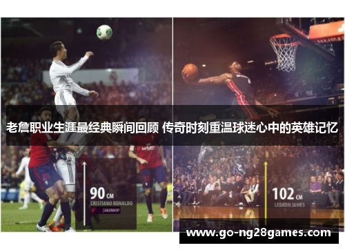 老詹职业生涯最经典瞬间回顾 传奇时刻重温球迷心中的英雄记忆