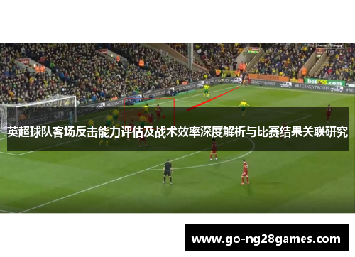 英超球队客场反击能力评估及战术效率深度解析与比赛结果关联研究